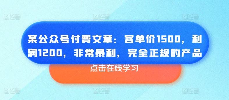 某公众号付费文章：客单价1500，利润1200，非常暴利，完全正规的产品-宇文网创