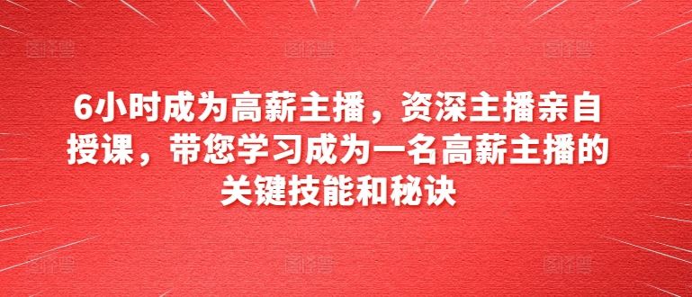 6小时成为高薪主播，资深主播亲自授课，带您学习成为一名高薪主播的关键技能和秘诀-宇文网创