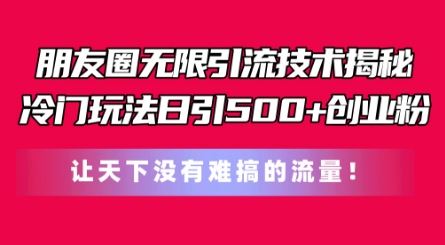 朋友圈无限引流技术，一个冷门玩法日引500+创业粉，让天下没有难搞的流量【揭秘】-宇文网创