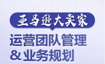 亚马逊大卖家-运营团队管理&业务规划，为你揭秘如何打造超强实力的运营团队-宇文网创