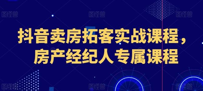 抖音卖房拓客实战课程，房产经纪人专属课程-宇文网创