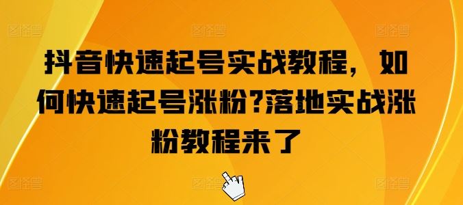 抖音快速起号实战教程，如何快速起号涨粉?落地实战涨粉教程来了-宇文网创