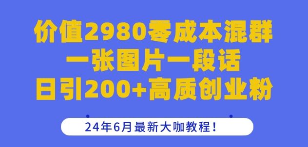 价值2980零成本混群一张图片一段话日引200+高质创业粉，24年6月最新大咖教程【揭秘】-宇文网创