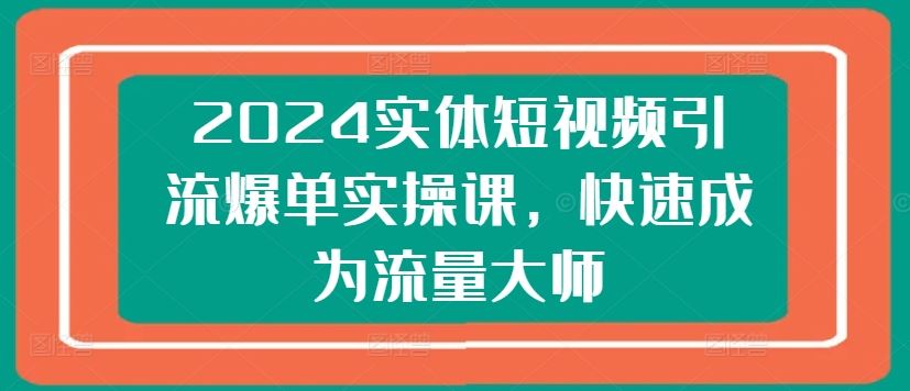 2024实体短视频引流爆单实操课，快速成为流量大师-宇文网创