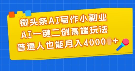 微头条AI写作小副业，AI一键二创高端玩法 普通人也能月入4000+【揭秘】-宇文网创