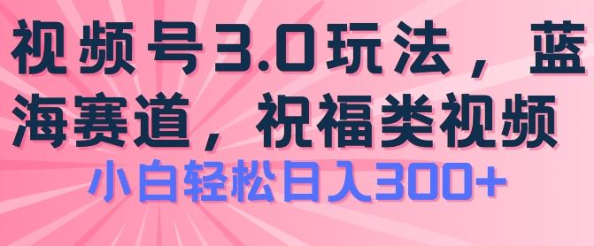 2024视频号蓝海项目，祝福类玩法3.0，操作简单易上手，日入300+【揭秘】-宇文网创