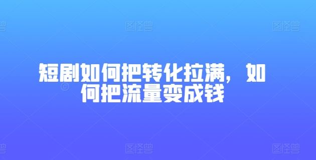 短剧如何把转化拉满，如何把流量变成钱-宇文网创