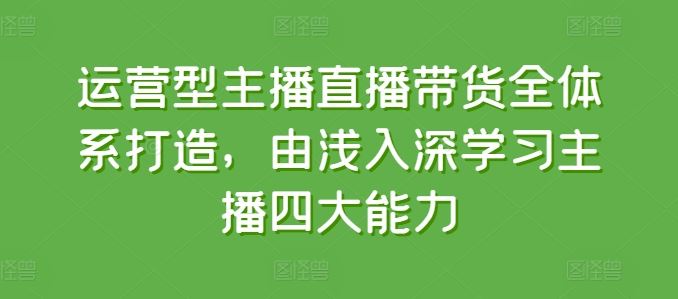 运营型主播直播带货全体系打造，由浅入深学习主播四大能力-宇文网创