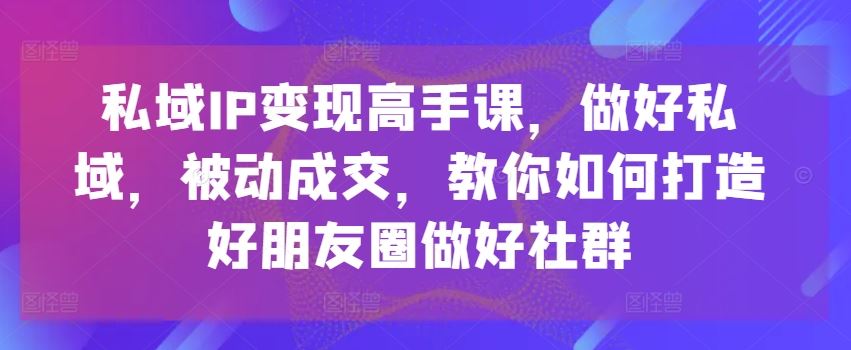 私域IP变现高手课，做好私域，被动成交，教你如何打造好朋友圈做好社群-宇文网创