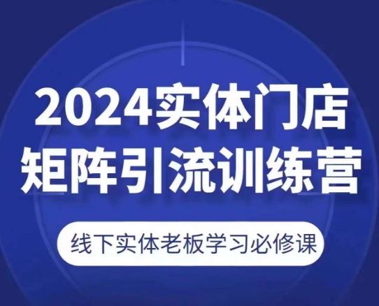 2024实体门店矩阵引流训练营，线下实体老板学习必修课-宇文网创