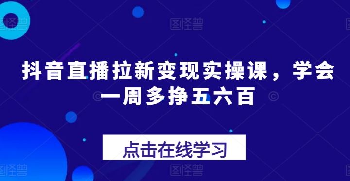 抖音直播拉新变现实操课，学会一周多挣五六百-宇文网创