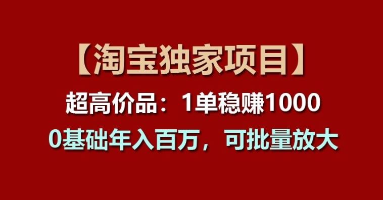 【淘宝独家项目】超高价品：1单稳赚1k多，0基础年入百W，可批量放大【揭秘】-宇文网创