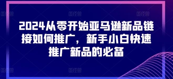 2024从零开始亚马逊新品链接如何推广，新手小白快速推广新品的必备-宇文网创