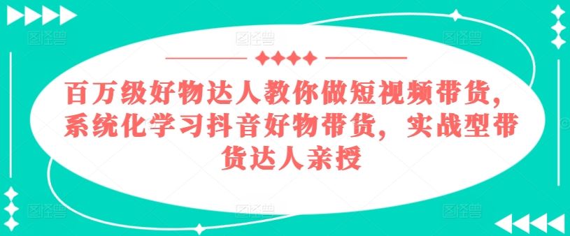 百万级好物达人教你做短视频带货，系统化学习抖音好物带货，实战型带货达人亲授-宇文网创