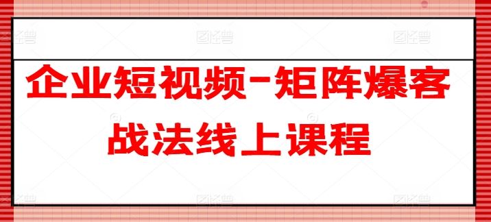 企业短视频-矩阵爆客战法线上课程-宇文网创