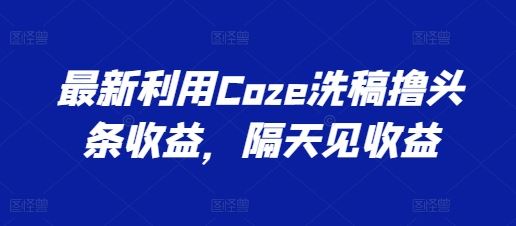 最新利用Coze洗稿撸头条收益，隔天见收益【揭秘】-宇文网创