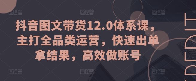 抖音图文带货12.0体系课，主打全品类运营，快速出单拿结果，高效做账号-宇文网创