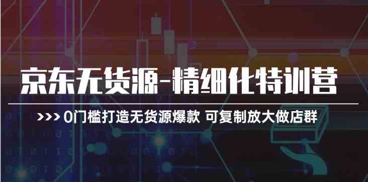 京东无货源精细化特训营，0门槛打造无货源爆款，可复制放大做店群-宇文网创