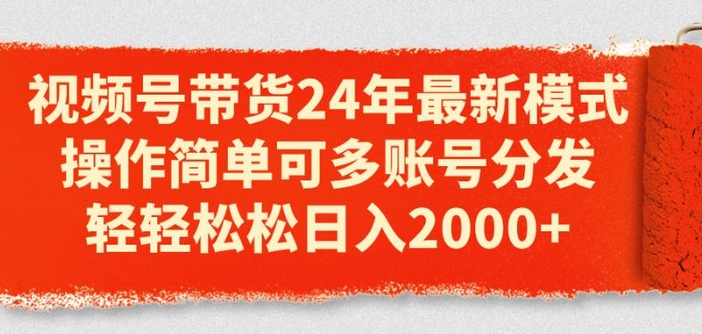 视频号带货24年最新模式，操作简单可多账号分发，轻轻松松日入2k【揭秘】-宇文网创