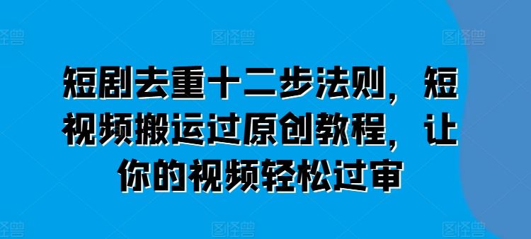 短剧去重十二步法则，短视频搬运过原创教程，让你的视频轻松过审-宇文网创