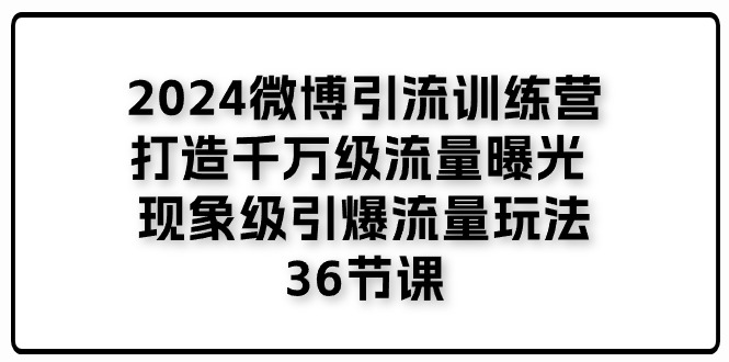 2024微博引流训练营「打造千万级流量曝光 现象级引爆流量玩法」36节课-宇文网创