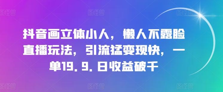 抖音画立体小人，懒人不露脸直播玩法，引流猛变现快，一单19.9.日收益破千【揭秘】-宇文网创