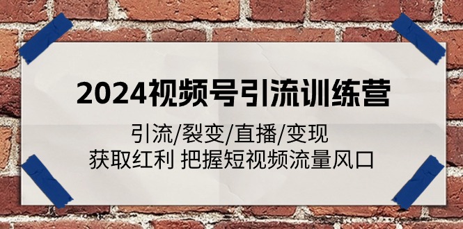 2024视频号引流训练营：引流/裂变/直播/变现 获取红利 把握短视频流量风口-宇文网创