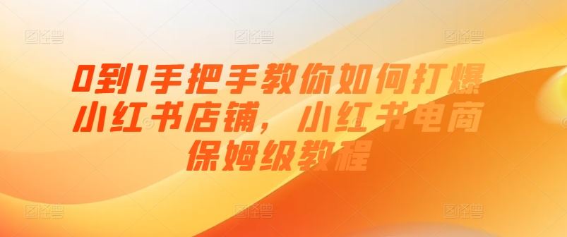 0到1手把手教你如何打爆小红书店铺，小红书电商保姆级教程-宇文网创