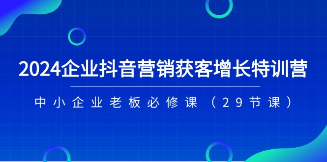 2024企业抖音营销获客增长特训营，中小企业老板必修课（-宇文网创