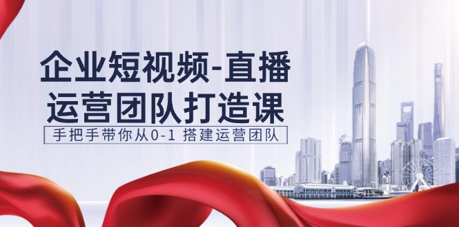 企业短视频直播运营团队打造课，手把手带你从0-1搭建运营团队（-宇文网创