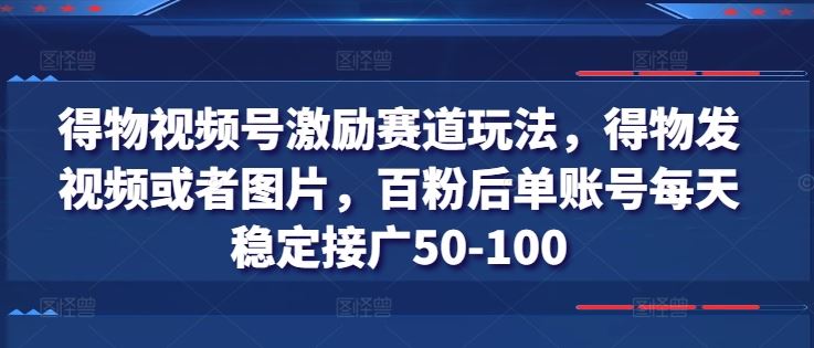 得物视频号激励赛道玩法，得物发视频或者图片，百粉后单账号每天稳定接广50-100-宇文网创