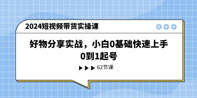 2024短视频带货实操课，好物分享实战，小白0基础快速上手，0到1起号-宇文网创