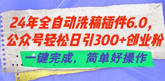 24年全自动洗稿插件6.0.公众号轻松日引300+创业粉，一键完成，简单好操作【揭秘】-宇文网创