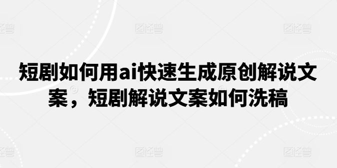 短剧如何用ai快速生成原创解说文案，短剧解说文案如何洗稿-宇文网创