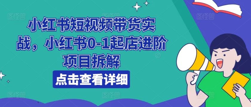 小红书短视频带货实战，小红书0-1起店进阶项目拆解-宇文网创