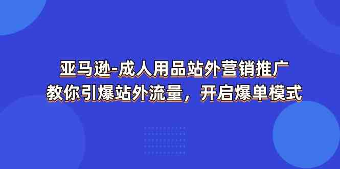 亚马逊成人用品站外营销推广，教你引爆站外流量，开启爆单模式-宇文网创