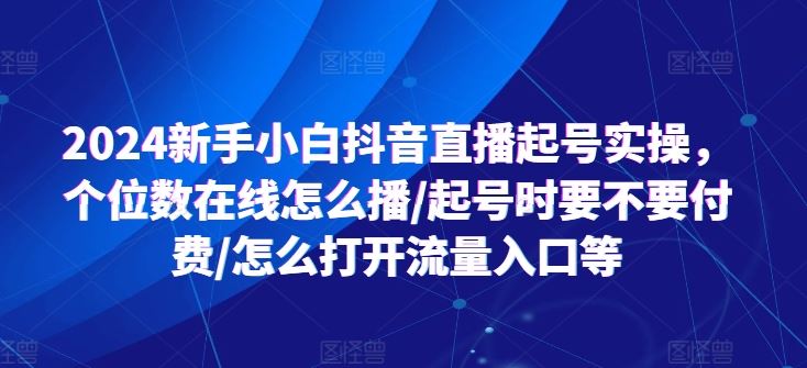 2024新手小白抖音直播起号实操，个位数在线怎么播/起号时要不要付费/怎么打开流量入口等-宇文网创