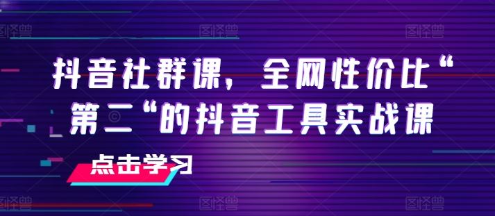 抖音社群课，全网性价比“第二“的抖音工具实战课-宇文网创