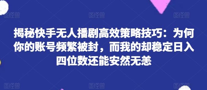 揭秘快手无人播剧高效策略技巧：为何你的账号频繁被封，而我的却稳定日入四位数还能安然无恙【揭秘】-宇文网创