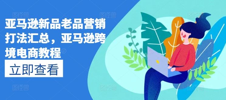 亚马逊新品老品营销打法汇总，亚马逊跨境电商教程-宇文网创