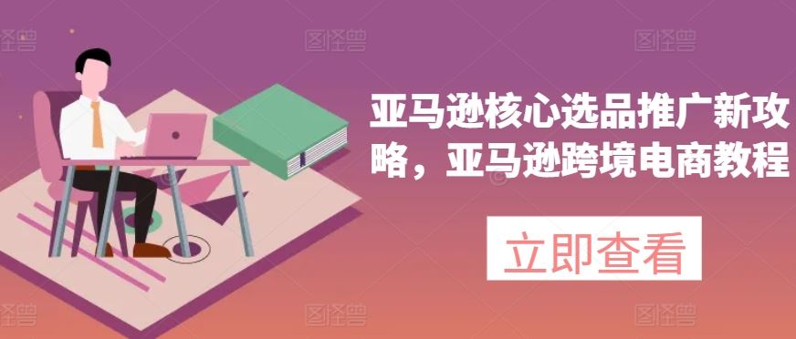 亚马逊核心选品推广新攻略，亚马逊跨境电商教程-宇文网创