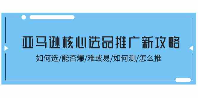 亚马逊核心选品推广新攻略！如何选/能否爆/难或易/如何测/怎么推-宇文网创