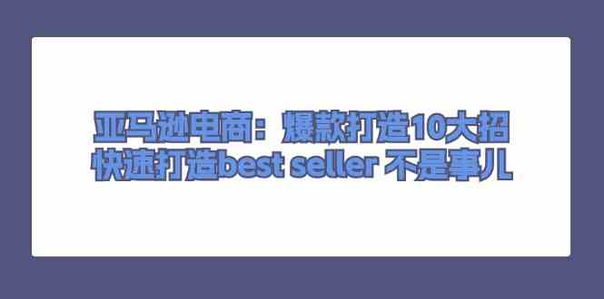 亚马逊电商：爆款打造10大招，快速打造best seller不是事儿-宇文网创