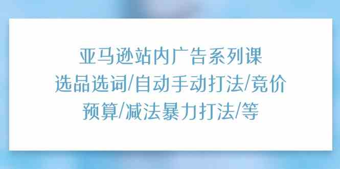 亚马逊站内广告系列课：选品选词/自动手动打法/竞价预算/减法暴力打法/等-宇文网创