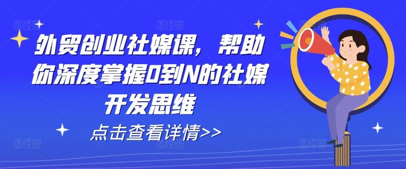 外贸创业社媒课，帮助你深度掌握0到N的社媒开发思维-宇文网创