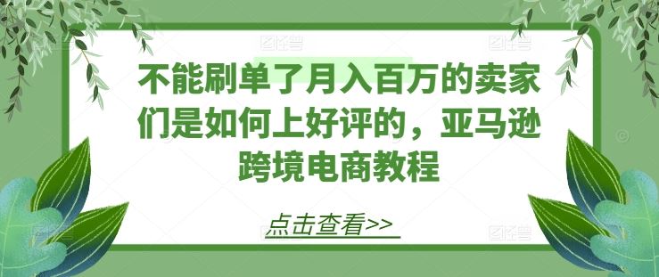 不能刷单了月入百万的卖家们是如何上好评的，亚马逊跨境电商教程-宇文网创