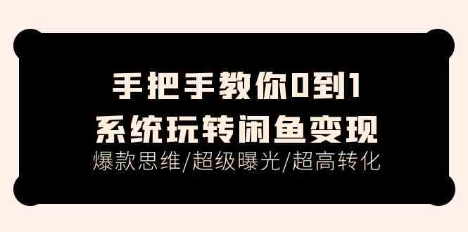 手把手教你0到1系统玩转闲鱼变现，爆款思维/超级曝光/超高转化（-宇文网创