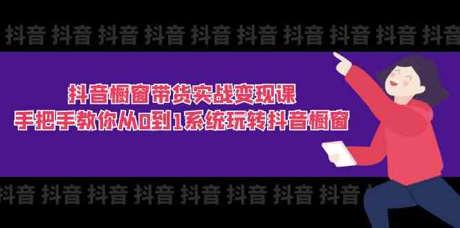 抖音橱窗带货实战变现课：手把手教你从0到1系统玩转抖音橱窗（-宇文网创