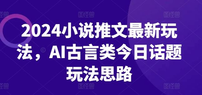 2024小说推文最新玩法，AI古言类今日话题玩法思路-宇文网创