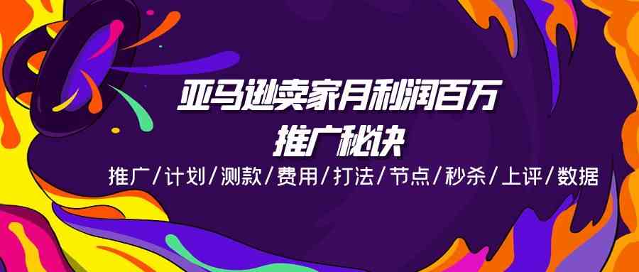 亚马逊卖家月利润百万的推广秘诀，推广/计划/测款/费用/打法/节点/秒杀/上评/数据-宇文网创